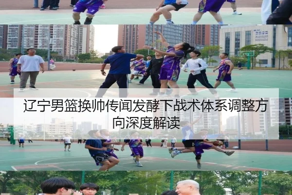辽宁男篮换帅传闻发酵下战术体系调整方向深度解读